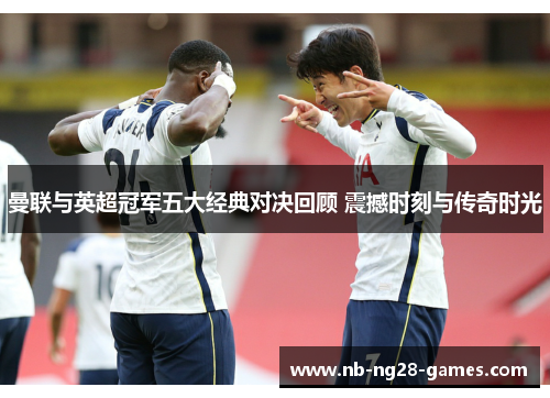 曼联与英超冠军五大经典对决回顾 震撼时刻与传奇时光