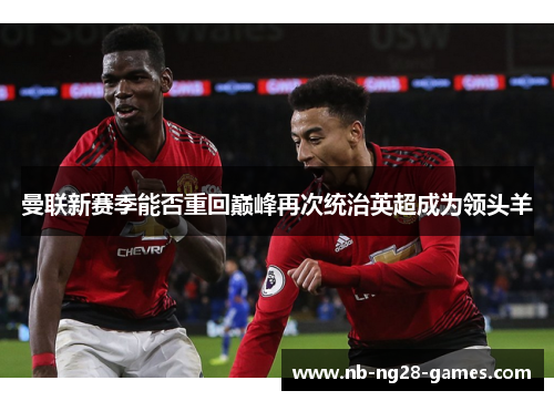 曼联新赛季能否重回巅峰再次统治英超成为领头羊 曼联新赛季能否重回巅峰再次统治英超成为领头羊