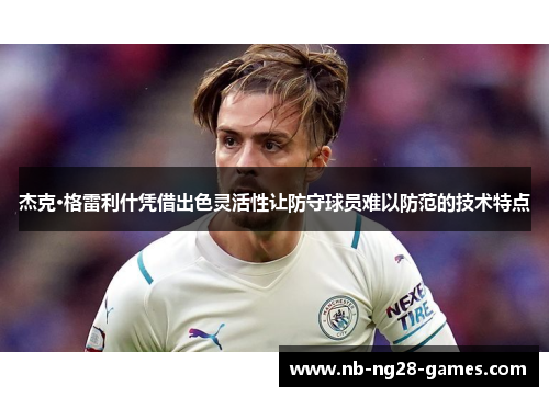 杰克·格雷利什凭借出色灵活性让防守球员难以防范的技术特点
