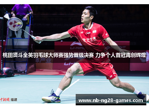 桃田贤斗全英羽毛球大师赛强势晋级决赛 力争个人首冠再创辉煌