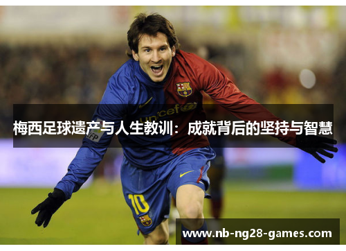 梅西足球遗产与人生教训：成就背后的坚持与智慧