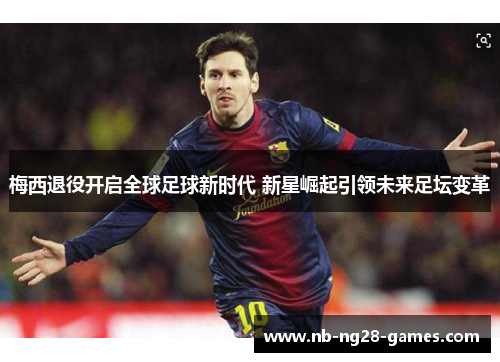 梅西退役开启全球足球新时代 新星崛起引领未来足坛变革