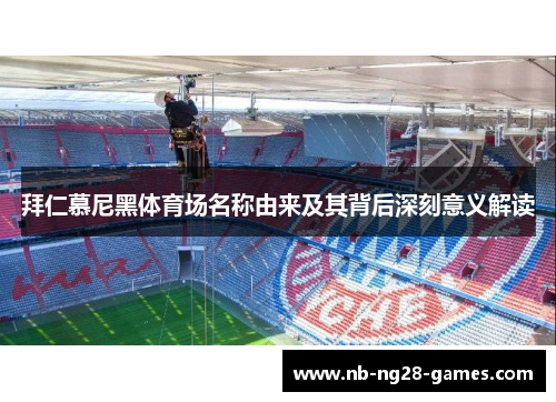 拜仁慕尼黑体育场名称由来及其背后深刻意义解读