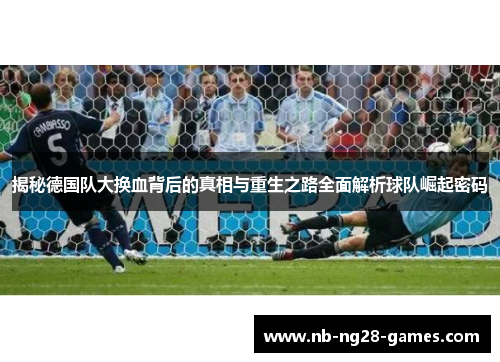 揭秘德国队大换血背后的真相与重生之路全面解析球队崛起密码