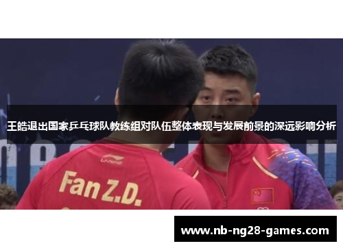 王皓退出国家乒乓球队教练组对队伍整体表现与发展前景的深远影响分析 王皓退出国家乒乓球队教练组对队伍整体表现与发展前景的深远影响分析