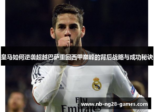 皇马如何逆袭超越巴萨重回西甲巅峰的背后战略与成功秘诀 皇马如何逆袭超越巴萨重回西甲巅峰的背后战略与成功秘诀