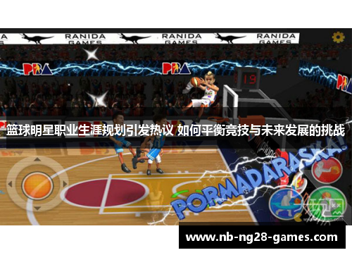 篮球明星职业生涯规划引发热议 如何平衡竞技与未来发展的挑战 篮球明星职业生涯规划引发热议 如何平衡竞技与未来发展的挑战