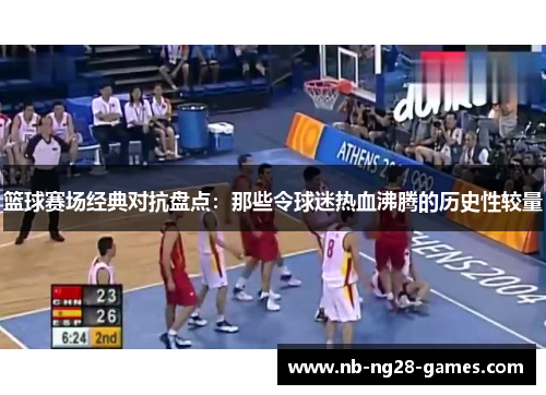 篮球赛场经典对抗盘点:那些令球迷热血沸腾的历史性较量 篮球赛场经典对抗盘点:那些令球迷热血沸腾的历史性较量