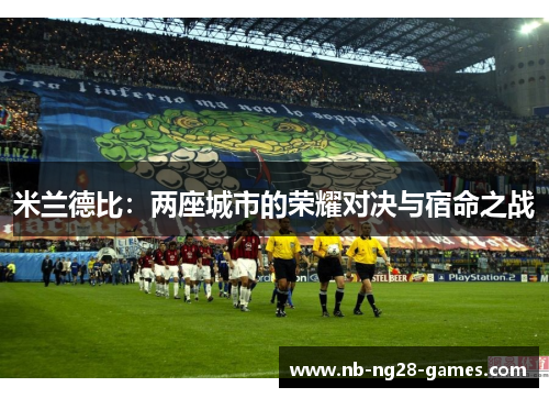 米兰德比:两座城市的荣耀对决与宿命之战 米兰德比:两座城市的荣耀对决与宿命之战
