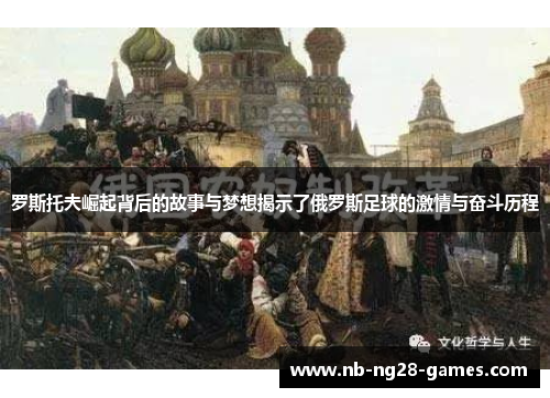 罗斯托夫崛起背后的故事与梦想揭示了俄罗斯足球的激情与奋斗历程 罗斯托夫崛起背后的故事与梦想揭示了俄罗斯足球的激情与奋斗历程