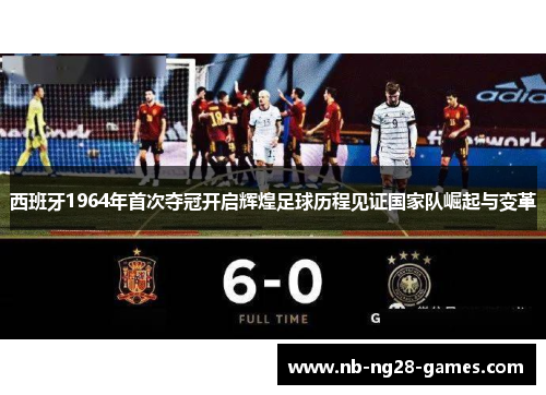 西班牙1964年首次夺冠开启辉煌足球历程见证国家队崛起与变革 西班牙1964年首次夺冠开启辉煌足球历程见证国家队崛起与变革