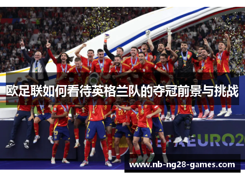 欧足联如何看待英格兰队的夺冠前景与挑战