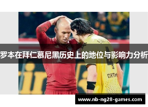罗本在拜仁慕尼黑历史上的地位与影响力分析 罗本在拜仁慕尼黑历史上的地位与影响力分析