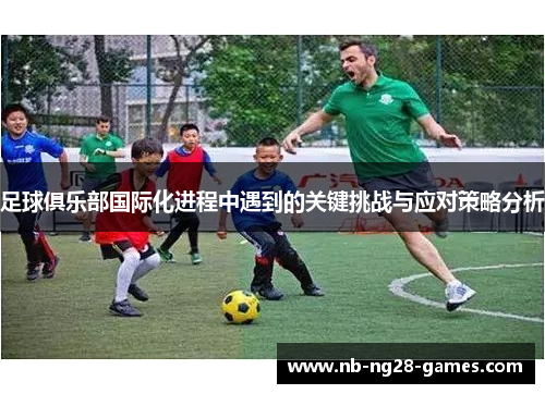 足球俱乐部国际化进程中遇到的关键挑战与应对策略分析 足球俱乐部国际化进程中遇到的关键挑战与应对策略分析