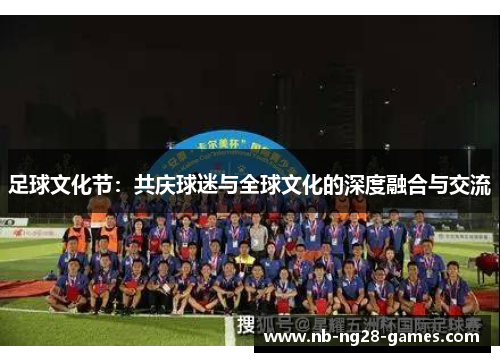 足球文化节:共庆球迷与全球文化的深度融合与交流 足球文化节:共庆球迷与全球文化的深度融合与交流