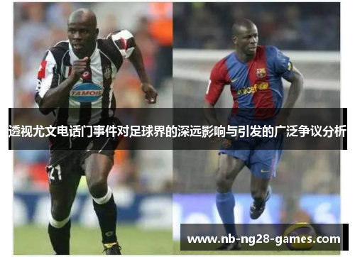 透视尤文电话门事件对足球界的深远影响与引发的广泛争议分析 透视尤文电话门事件对足球界的深远影响与引发的广泛争议分析