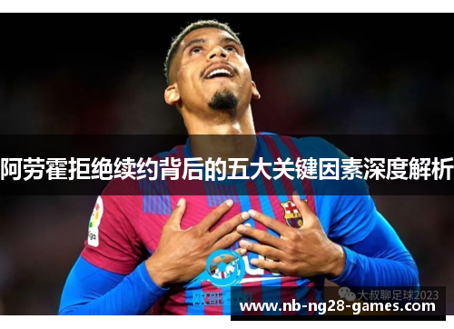 阿劳霍拒绝续约背后的五大关键因素深度解析 阿劳霍拒绝续约背后的五大关键因素深度解析