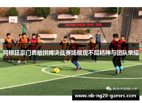 阿根廷豪门勇敢拼搏决战赛场展现不屈精神与团队荣耀 阿根廷豪门勇敢拼搏决战赛场展现不屈精神与团队荣耀