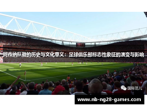 阿森纳队徽的历史与文化意义:足球俱乐部标志性象征的演变与影响 阿森纳队徽的历史与文化意义:足球俱乐部标志性象征的演变与影响