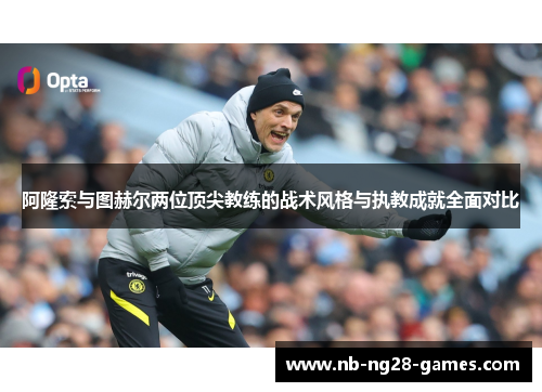 阿隆索与图赫尔两位顶尖教练的战术风格与执教成就全面对比 阿隆索与图赫尔两位顶尖教练的战术风格与执教成就全面对比