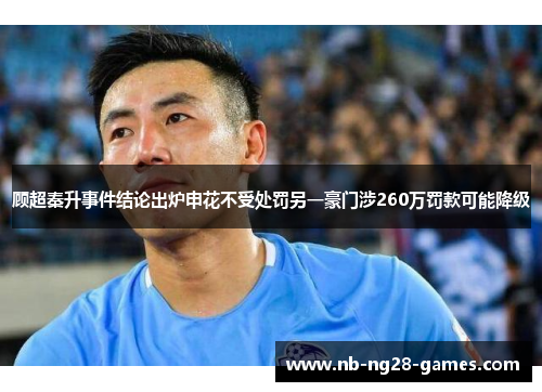 顾超秦升事件结论出炉申花不受处罚另一豪门涉260万罚款可能降级