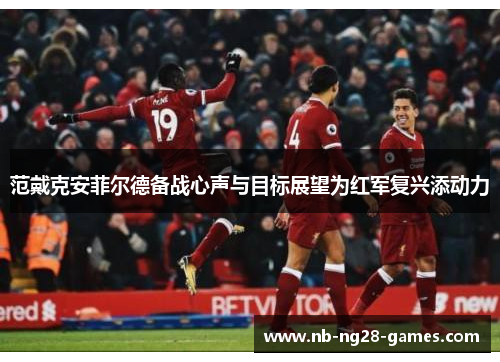 范戴克安菲尔德备战心声与目标展望为红军复兴添动力