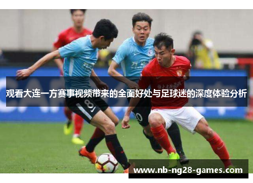 观看大连一方赛事视频带来的全面好处与足球迷的深度体验分析 观看大连一方赛事视频带来的全面好处与足球迷的深度体验分析