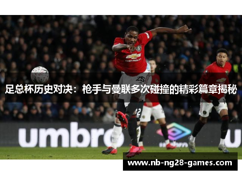 足总杯历史对决：枪手与曼联多次碰撞的精彩篇章揭秘