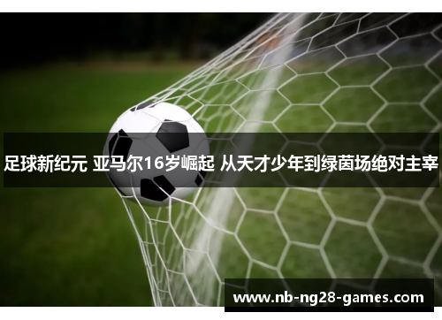 足球新纪元 亚马尔16岁崛起 从天才少年到绿茵场绝对主宰